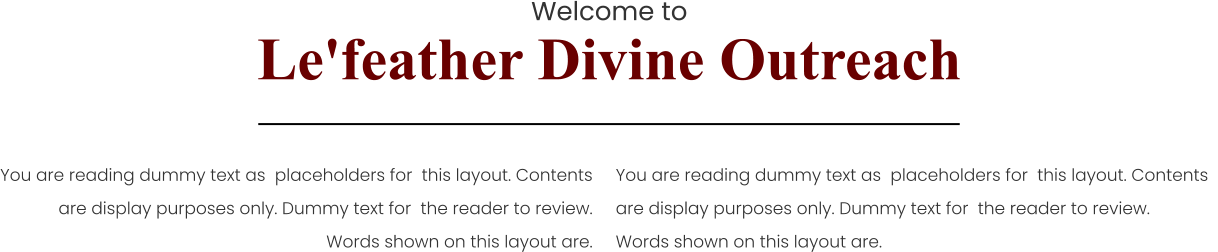 Welcome to Le'feather Divine Outreach You are reading dummy text as  placeholders for  this layout. Contents   are display purposes only. Dummy text for  the reader to review. Words shown on this layout are.   You are reading dummy text as  placeholders for  this layout. Contents   are display purposes only. Dummy text for  the reader to review. Words shown on this layout are.