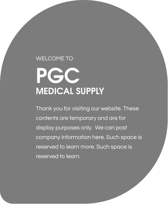 Thank you for visiting our website. These contents are temporary and are for display purposes only.  We can post company information here. Such space is reserved to learn more. Such space is reserved to learn. PGC MEDICAL SUPPLY WELCOME TO